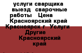 услуги сварщика, выезд, сварочные работы › Цена ­ 900 - Красноярский край, Красноярск г. Услуги » Другие   . Красноярский край